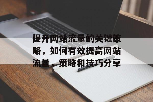 提升网站流量的关键策略,如何有效提高网站流量,策略和技巧分享 提升网站流量的关键策略,如何有效提高网站流量,策略和技巧分享