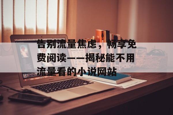 告别流量焦虑,畅享免费阅读——揭秘能不用流量看的小说网站 告别流量焦虑,畅享免费阅读——揭秘能不用流量看的小说网站
