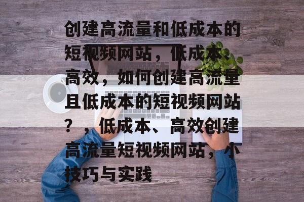 创建高流量和低成本的短视频网站,低成本、高效,如何创建高流量且低成本的短视频网站?,低成本、高效创建高流量短视频网站,小技巧与实践 创建高流量和低成本的短视频网站,低成本、高效,如何创建高流量且低成本的短视频网站?,低成本、高效创建高流量短视频网站,小技巧与实践