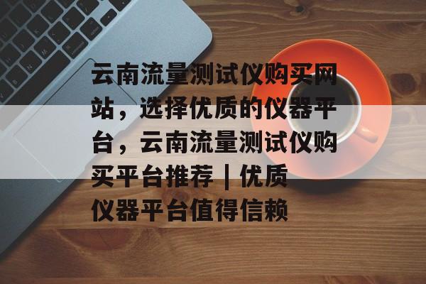 云南流量测试仪购买网站,选择优质的仪器平台,云南流量测试仪购买平台推荐 | 优质仪器平台值得信赖 云南流量测试仪购买网站,选择优质的仪器平台,云南流量测试仪购买平台推荐 | 优质仪器平台值得信赖