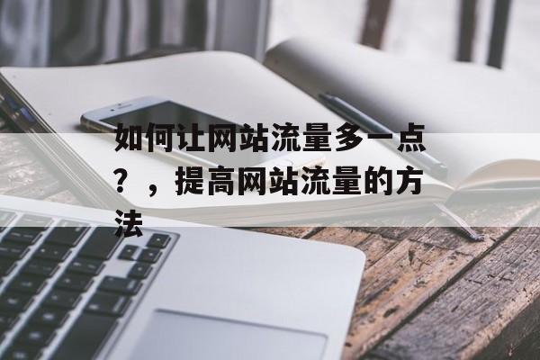 如何让网站流量多一点?,提高网站流量的方法 如何让网站流量多一点?,提高网站流量的方法