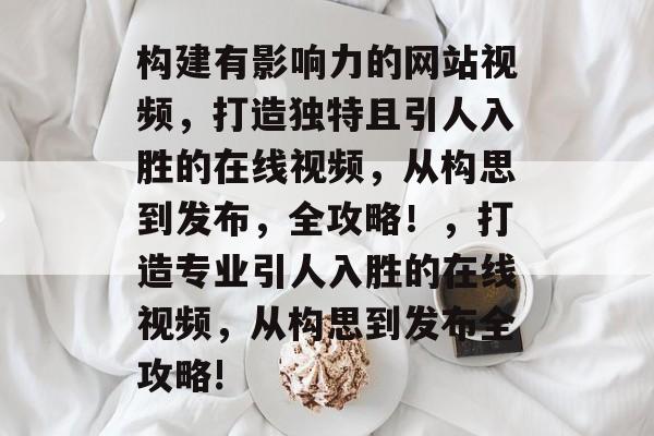 构建有影响力的网站视频,打造独特且引人入胜的在线视频,从构思到发布,全攻略!,打造专业引人入胜的在线视频,从构思到发布全攻略! 构建有影响力的网站视频,打造独特且引人入胜的在线视频,从构思到发布,全攻略!,打造专业引人入胜的在线视频,从构思到发布全攻略!