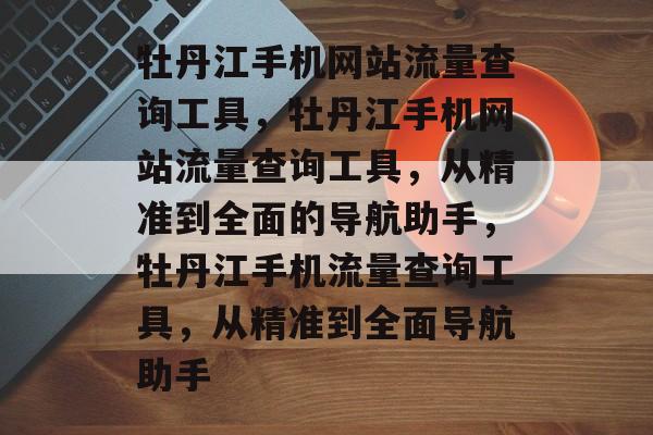 牡丹江手机网站流量查询工具,牡丹江手机网站流量查询工具,从精准到全面的导航助手,牡丹江手机流量查询工具,从精准到全面导航助手 牡丹江手机网站流量查询工具,牡丹江手机网站流量查询工具,从精准到全面的导航助手,牡丹江手机流量查询工具,从精准到全面导航助手
