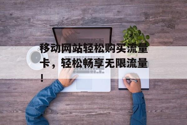 移动网站轻松购买流量卡,轻松畅享无限流量! 移动网站轻松购买流量卡,轻松畅享无限流量!