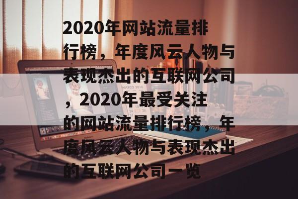 2020年网站流量排行榜,年度风云人物与表现杰出的互联网公司,2020年最受关注的网站流量排行榜,年度风云人物与表现杰出的互联网公司一览 2020年网站流量排行榜,年度风云人物与表现杰出的互联网公司,2020年最受关注的网站流量排行榜,年度风云人物与表现杰出的互联网公司一览