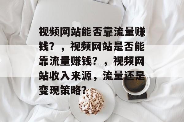 视频网站能否靠流量赚钱?,视频网站是否能靠流量赚钱?,视频网站收入来源,流量还是变现策略? 视频网站能否靠流量赚钱?,视频网站是否能靠流量赚钱?,视频网站收入来源,流量还是变现策略?