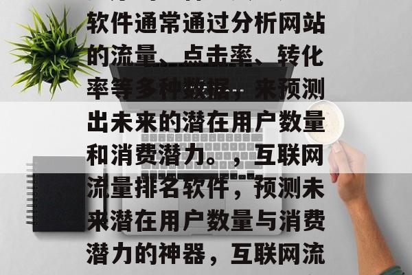 互联网网站流量排名软件,是对在线流量进行排序的一种工具。这些软件通常通过分析网站的流量、点击率、转化率等多种数据,来预测出未来的潜在用户数量和消费潜力。,互联网流量排名软件,预测未来潜在用户数量与消费潜力的神器,互联网流量排名软件,未来潜在用户数量与消费潜力预测神器 互联网网站流量排名软件,是对在线流量进行排序的一种工具。这些软件通常通过分析网站的流量、点击率、转化率等多种数据,来预测出未来的潜在用户数量和消费潜力。,互联网流量排名软件,预测未来潜在用户数量与消费潜力的神器,互联网流量排名软件,未来潜在用户数量与消费潜力预测神器