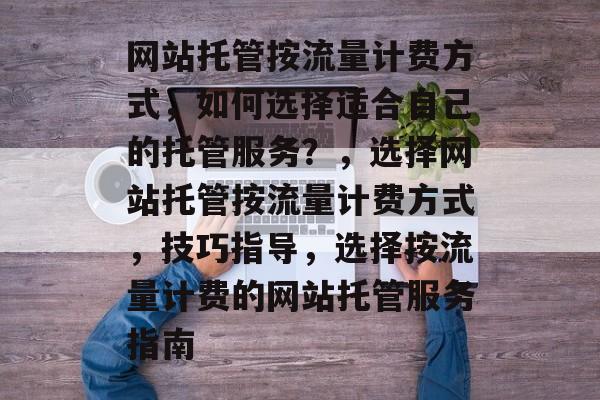 网站托管按流量计费方式,如何选择适合自己的托管服务?,选择网站托管按流量计费方式,技巧指导,选择按流量计费的网站托管服务指南 网站托管按流量计费方式,如何选择适合自己的托管服务?,选择网站托管按流量计费方式,技巧指导,选择按流量计费的网站托管服务指南