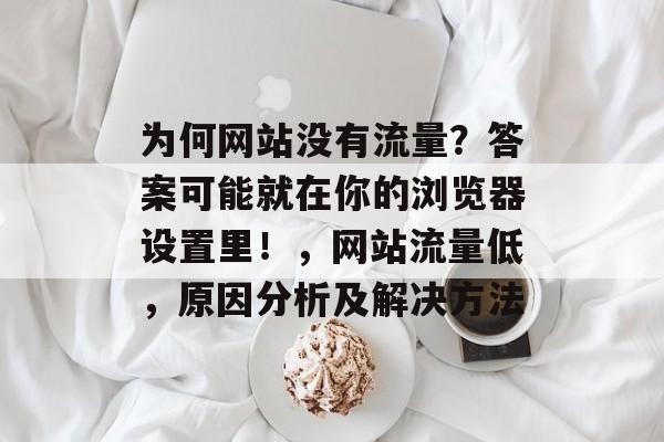 为何网站没有流量?答案可能就在你的浏览器设置里!,网站流量低,原因分析及解决方法 为何网站没有流量?答案可能就在你的浏览器设置里!,网站流量低,原因分析及解决方法