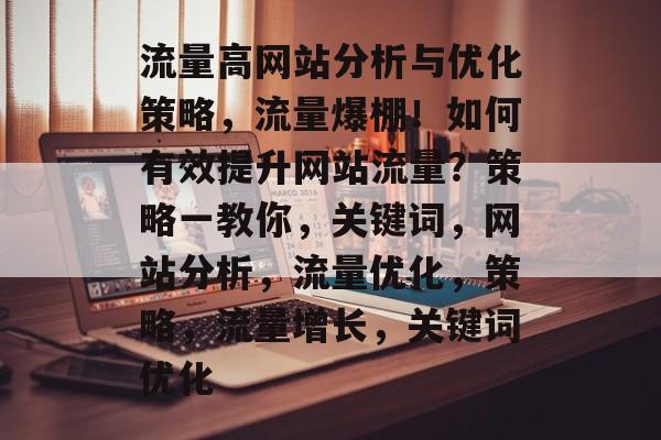流量高网站分析与优化策略,流量爆棚!如何有效提升网站流量?策略一教你,关键词,网站分析,流量优化,策略,流量增长,关键词优化 流量高网站分析与优化策略,流量爆棚!如何有效提升网站流量?策略一教你,关键词,网站分析,流量优化,策略,流量增长,关键词优化
