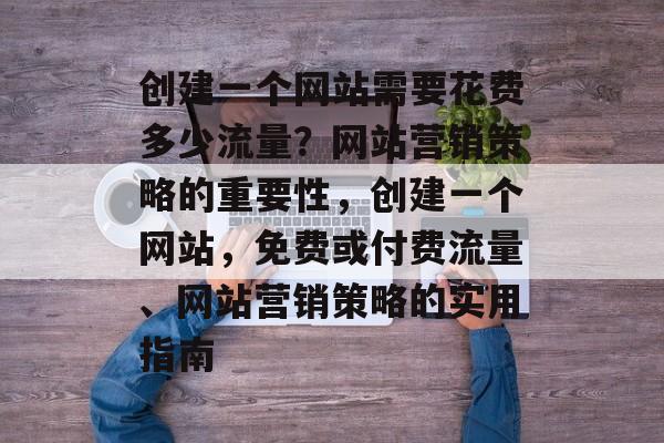 创建一个网站需要花费多少流量?网站营销策略的重要性,创建一个网站,免费或付费流量、网站营销策略的实用指南 创建一个网站需要花费多少流量?网站营销策略的重要性,创建一个网站,免费或付费流量、网站营销策略的实用指南