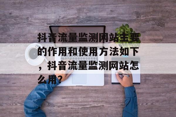 抖音流量监测网站主要的作用和使用方法如下,抖音流量监测网站怎么用? 抖音流量监测网站主要的作用和使用方法如下,抖音流量监测网站怎么用?