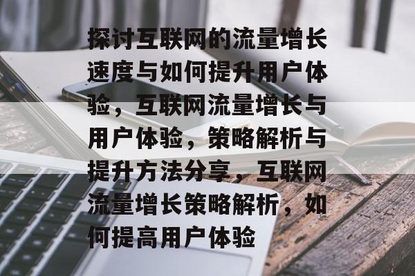 探讨互联网的流量增长速度与如何提升用户体验,互联网流量增长与用户体验,策略解析与提升方法分享,互联网流量增长策略解析,如何提高用户体验 探讨互联网的流量增长速度与如何提升用户体验,互联网流量增长与用户体验,策略解析与提升方法分享,互联网流量增长策略解析,如何提高用户体验