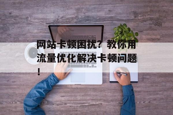 网站卡顿困扰?教你用流量优化解决卡顿问题! 网站卡顿困扰?教你用流量优化解决卡顿问题!