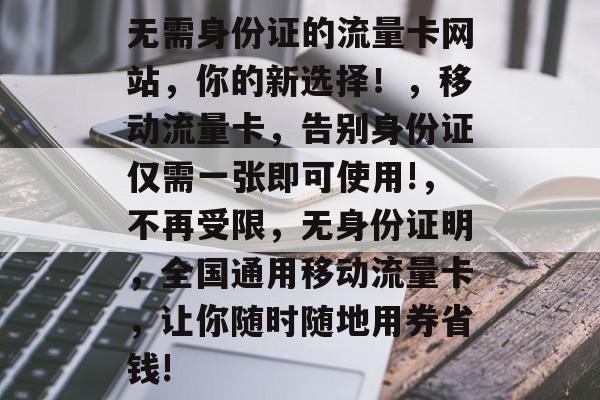 无需身份证的流量卡网站,你的新选择!,移动流量卡,告别身份证仅需一张即可使用!,不再受限,无身份证明,全国通用移动流量卡,让你随时随地用券省钱! 无需身份证的流量卡网站,你的新选择!,移动流量卡,告别身份证仅需一张即可使用!,不再受限,无身份证明,全国通用移动流量卡,让你随时随地用券省钱!