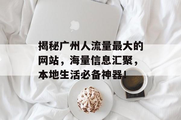 揭秘广州人流量最大的网站,海量信息汇聚,本地生活必备神器! 揭秘广州人流量最大的网站,海量信息汇聚,本地生活必备神器!