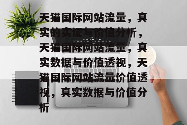 天猫国际网站流量,真实的实证与价值分析,天猫国际网站流量,真实数据与价值透视,天猫国际网站流量价值透视,真实数据与价值分析 天猫国际网站流量,真实的实证与价值分析,天猫国际网站流量,真实数据与价值透视,天猫国际网站流量价值透视,真实数据与价值分析