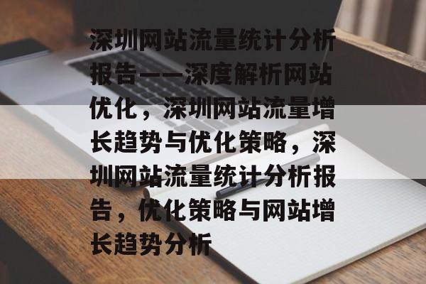 深圳网站流量统计分析报告——深度解析网站优化,深圳网站流量增长趋势与优化策略,深圳网站流量统计分析报告,优化策略与网站增长趋势分析 深圳网站流量统计分析报告——深度解析网站优化,深圳网站流量增长趋势与优化策略,深圳网站流量统计分析报告,优化策略与网站增长趋势分析