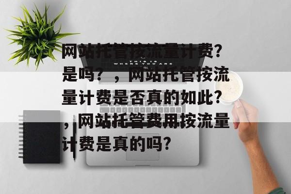 网站托管按流量计费?是吗?,网站托管按流量计费是否真的如此?,网站托管费用按流量计费是真的吗? 网站托管按流量计费?是吗?,网站托管按流量计费是否真的如此?,网站托管费用按流量计费是真的吗?