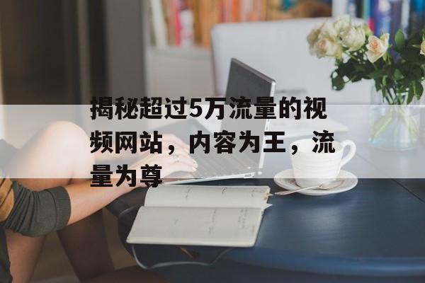 揭秘超过5万流量的视频网站,内容为王,流量为尊 揭秘超过5万流量的视频网站,内容为王,流量为尊