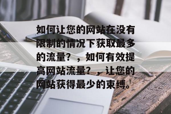如何让您的网站在没有限制的情况下获取最多的流量?,如何有效提高网站流量?,让您的网站获得最少的束缚。 如何让您的网站在没有限制的情况下获取最多的流量?,如何有效提高网站流量?,让您的网站获得最少的束缚。