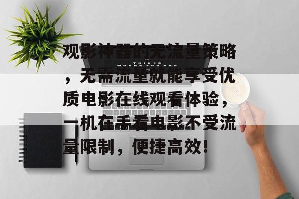 观影神器的无流量策略,无需流量就能享受优质电影在线观看体验,一机在手看电影不受流量限制,便捷高效! 观影神器的无流量策略,无需流量就能享受优质电影在线观看体验,一机在手看电影不受流量限制,便捷高效!