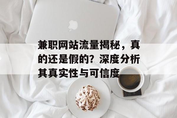 兼职网站流量揭秘,真的还是假的?深度分析其真实性与可信度 兼职网站流量揭秘,真的还是假的?深度分析其真实性与可信度