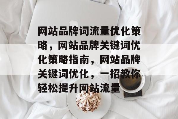 网站品牌词流量优化策略,网站品牌关键词优化策略指南,网站品牌关键词优化,一招教你轻松提升网站流量 网站品牌词流量优化策略,网站品牌关键词优化策略指南,网站品牌关键词优化,一招教你轻松提升网站流量
