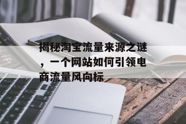 揭秘淘宝流量来源之谜，一个网站如何引领电商流量风向标