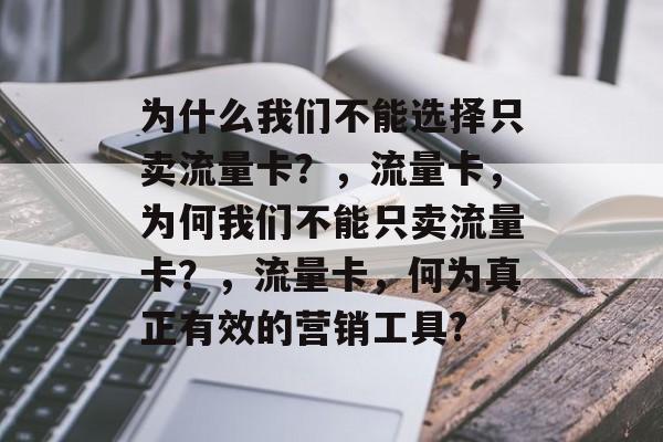 为什么我们不能选择只卖流量卡?,流量卡,为何我们不能只卖流量卡?,流量卡,何为真正有效的营销工具? 为什么我们不能选择只卖流量卡?,流量卡,为何我们不能只卖流量卡?,流量卡,何为真正有效的营销工具?