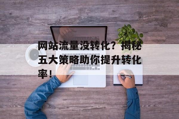 网站流量没转化?揭秘五大策略助你提升转化率! 网站流量没转化?揭秘五大策略助你提升转化率!