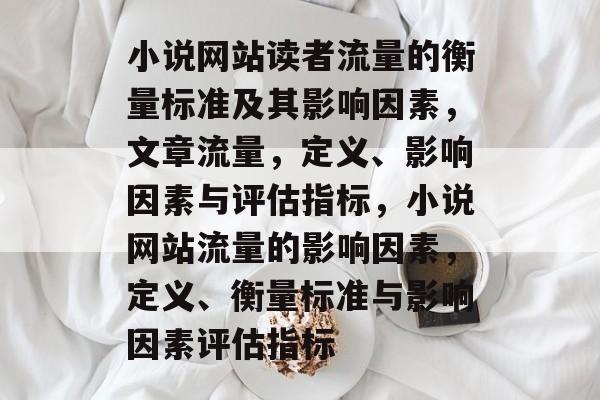 小说网站读者流量的衡量标准及其影响因素,文章流量,定义、影响因素与评估指标,小说网站流量的影响因素,定义、衡量标准与影响因素评估指标 小说网站读者流量的衡量标准及其影响因素,文章流量,定义、影响因素与评估指标,小说网站流量的影响因素,定义、衡量标准与影响因素评估指标