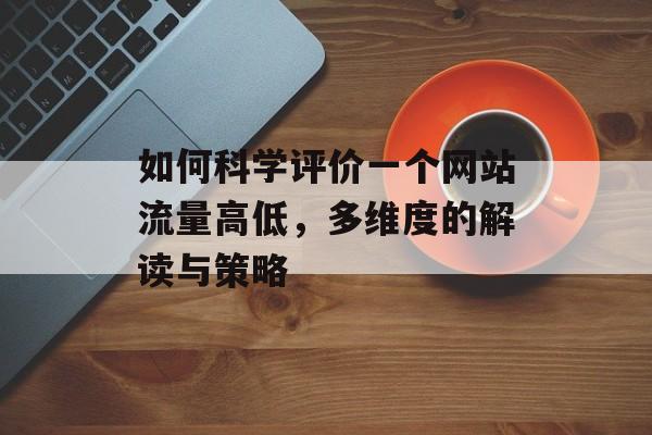 如何科学评价一个网站流量高低,多维度的解读与策略 如何科学评价一个网站流量高低,多维度的解读与策略