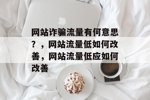 网站诈骗流量有何意思?,网站流量低如何改善,网站流量低应如何改善 网站诈骗流量有何意思?,网站流量低如何改善,网站流量低应如何改善