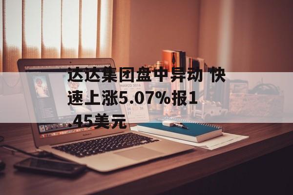 达达集团盘中异动 快速上涨5.07%报1.45美元