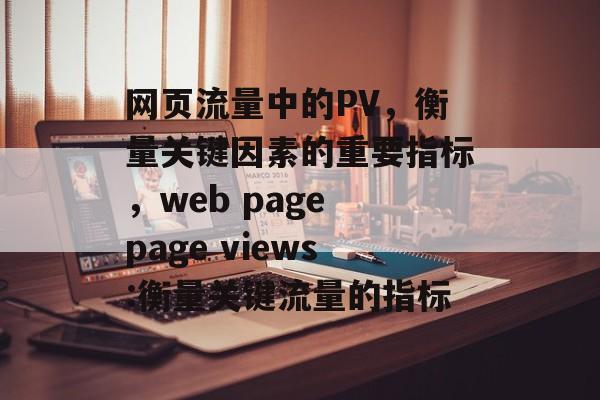 网页流量中的PV,衡量关键因素的重要指标,web page page views:衡量关键流量的指标 网页流量中的PV,衡量关键因素的重要指标,web page page views:衡量关键流量的指标
