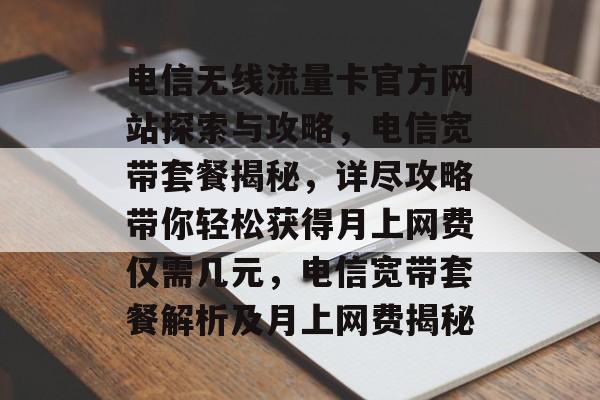电信无线流量卡官方网站探索与攻略,电信宽带套餐揭秘,详尽攻略带你轻松获得月上网费仅需几元,电信宽带套餐解析及月上网费揭秘 电信无线流量卡官方网站探索与攻略,电信宽带套餐揭秘,详尽攻略带你轻松获得月上网费仅需几元,电信宽带套餐解析及月上网费揭秘