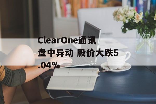 ClearOne通讯盘中异动 股价大跌5.04% ClearOne通讯盘中异动 股价大跌5.04%