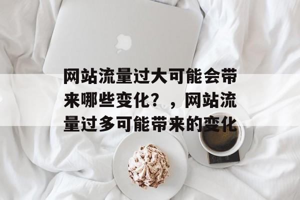 网站流量过大可能会带来哪些变化?,网站流量过多可能带来的变化 网站流量过大可能会带来哪些变化?,网站流量过多可能带来的变化