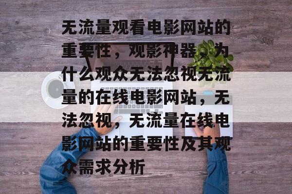 无流量观看电影网站的重要性,观影神器,为什么观众无法忽视无流量的在线电影网站,无法忽视,无流量在线电影网站的重要性及其观众需求分析 无流量观看电影网站的重要性,观影神器,为什么观众无法忽视无流量的在线电影网站,无法忽视,无流量在线电影网站的重要性及其观众需求分析