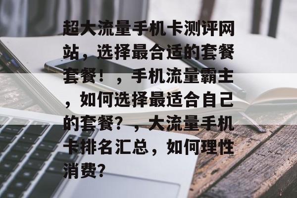 超大流量手机卡测评网站,选择最合适的套餐套餐!,手机流量霸主,如何选择最适合自己的套餐?,大流量手机卡排名汇总,如何理性消费? 超大流量手机卡测评网站,选择最合适的套餐套餐!,手机流量霸主,如何选择最适合自己的套餐?,大流量手机卡排名汇总,如何理性消费?