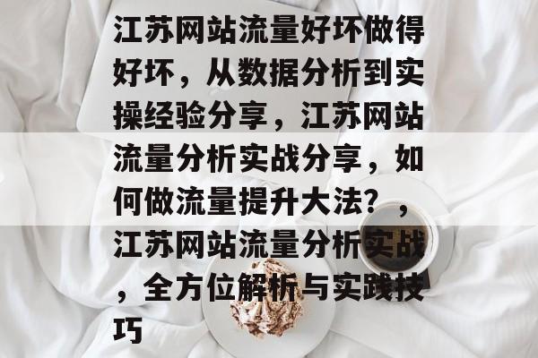 江苏网站流量好坏做得好坏,从数据分析到实操经验分享,江苏网站流量分析实战分享,如何做流量提升大法?,江苏网站流量分析实战,全方位解析与实践技巧 江苏网站流量好坏做得好坏,从数据分析到实操经验分享,江苏网站流量分析实战分享,如何做流量提升大法?,江苏网站流量分析实战,全方位解析与实践技巧