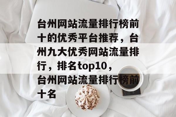 台州网站流量排行榜前十的优秀平台推荐,台州九大优秀网站流量排行,排名top10,台州网站流量排行榜前十名 台州网站流量排行榜前十的优秀平台推荐,台州九大优秀网站流量排行,排名top10,台州网站流量排行榜前十名