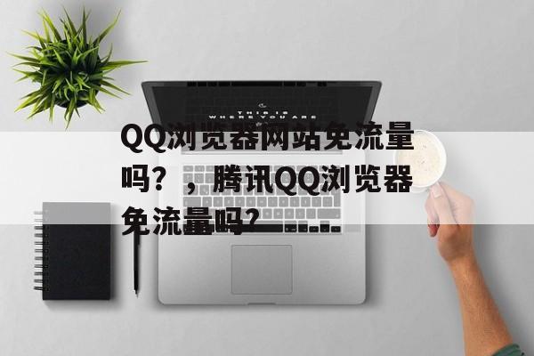 QQ浏览器网站免流量吗?,腾讯QQ浏览器免流量吗? QQ浏览器网站免流量吗?,腾讯QQ浏览器免流量吗?