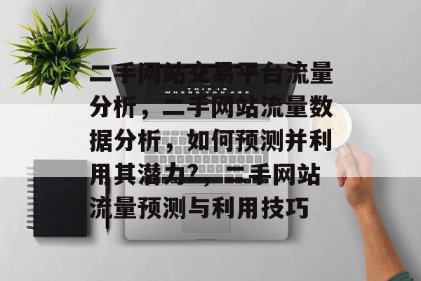 二手网站交易平台流量分析,二手网站流量数据分析,如何预测并利用其潜力?,二手网站流量预测与利用技巧 二手网站交易平台流量分析,二手网站流量数据分析,如何预测并利用其潜力?,二手网站流量预测与利用技巧