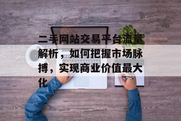 二手网站交易平台流量解析,如何把握市场脉搏,实现商业价值最大化 二手网站交易平台流量解析,如何把握市场脉搏,实现商业价值最大化