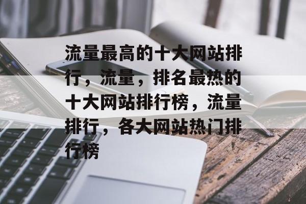 流量最高的十大网站排行,流量,排名最热的十大网站排行榜,流量排行,各大网站热门排行榜 流量最高的十大网站排行,流量,排名最热的十大网站排行榜,流量排行,各大网站热门排行榜