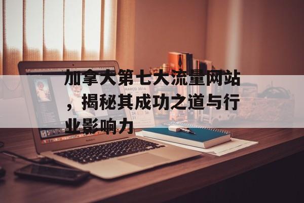加拿大第七大流量网站,揭秘其成功之道与行业影响力 加拿大第七大流量网站,揭秘其成功之道与行业影响力