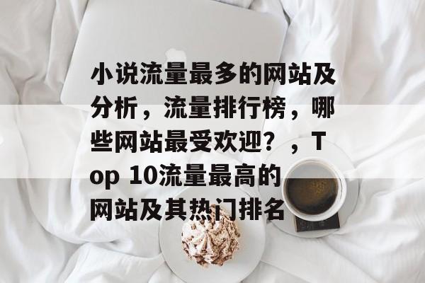 小说流量最多的网站及分析，流量排行榜，哪些网站最受欢迎？，Top 10流量最高的网站及其热门排名