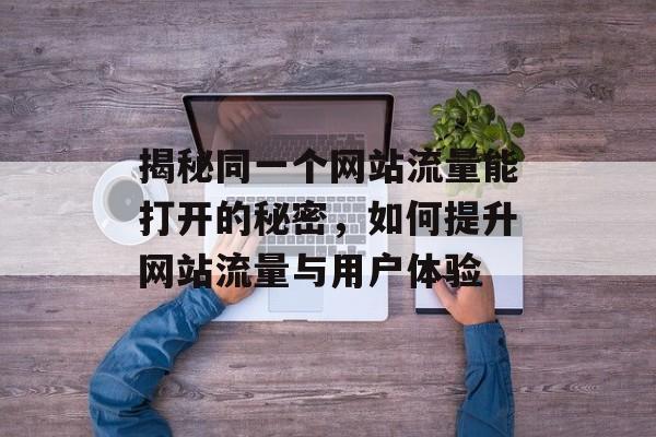 揭秘同一个网站流量能打开的秘密,如何提升网站流量与用户体验 揭秘同一个网站流量能打开的秘密,如何提升网站流量与用户体验